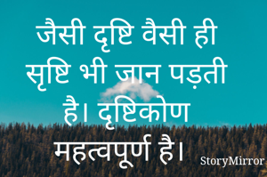 जैसी दृष्टि वैसी ही सृष्टि भी जान पड़ती है। दृष्टिकोण महत्वपूर्ण है। 