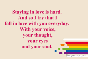 Staying in love is hard. 
And so I try that I
fall in love with you everyday. 
With your voice,
your thought,
your eyes
and your soul. 