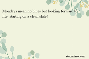 Mondays mean no blues but looking forward to life..starting on a clean slate!