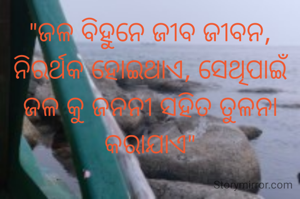 "ଜଳ ବିହୁନେ ଜୀବ ଜୀବନ, ନିରର୍ଥକ ହୋଇଥାଏ, ସେଥିପାଇଁ ଜଳ କୁ ଜନନୀ ସହିତ ତୁଳନା କରାଯାଏ"
