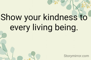 Show your kindness to every living being.