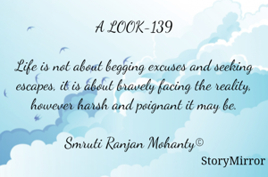 A LOOK-139

Life is not about begging excuses and seeking escapes, it is about bravely facing the reality, however harsh and poignant it may be.

Smruti Ranjan Mohanty©