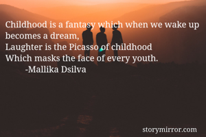 Childhood is a fantasy which when we wake up becomes a dream, 
Laughter is the Picasso of childhood 
Which masks the face of every youth. 
         -Mallika Dsilva 
