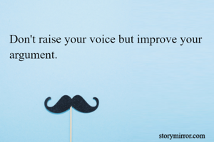 Don't raise your voice but improve your argument.