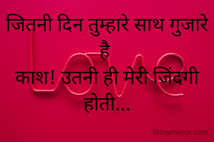 जितनी दिन तुम्हारे साथ गुजारे है 
काश! उतनी ही मेरी जिंदगी होती...
