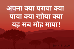 अपना क्या पराया क्या 
पाया क्या खोया क्या
यह सब मोह माया!
