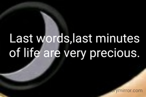 Last words,last minutes of life are very precious.