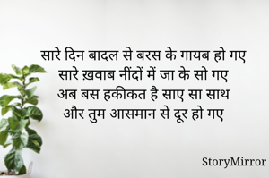सारे दिन बादल से बरस के गायब हो गए 
सारे ख़वाब नींदों में जा के खो गए 
अब बस हकीकत है साए सा साथ 
और तुम आसमान से दूर हो गए