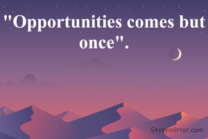 "Opportunities comes but once".
