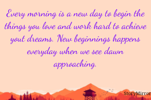 Every morning is a new day to begin the things you love and work hard to achieve yout dreams. New beginnings happens everyday when we see dawn approaching.
