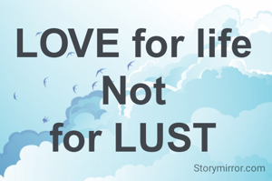 LOVE for life
Not
for LUST