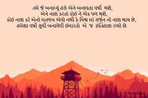 તમે જે બનાવ્યું હસે એને બનાવતા વર્ષો  થશે,
એને નાશ કરતાં કોઈ ને એક પળ થશે,
કોઈ નાશ કરે એનો મતલબ એવો નથી કે વિશ્વ માં સર્જન નો નાશ થાય છે,
હમેશા વર્ષો સુધી બનાવેલી ઈમારતો  એ  જ  ઈતિહાશ રચ્યો છે.