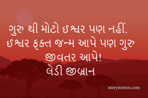 ગુરુ થી મોટો ઈશ્વર પણ નહીં. ઈશ્વર ફક્ત જન્મ આપે પણ ગુરુ જીવતર આપે! 
લેડી જીબ્રાન 