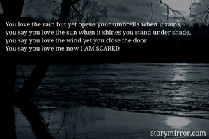 You love the rain but yet opens your umbrella when it rains,
you say you love the sun when it shines you stand under shade,
you say you love the wind yet you close the door
You say you love me now I AM SCARED