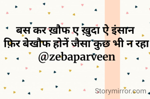 बस कर ख़ौफ ए ख़ुदा ऐ इंसान 
फ़िर बेखौफ होनें जैसा कुछ भी न रहा
@zebaparveen