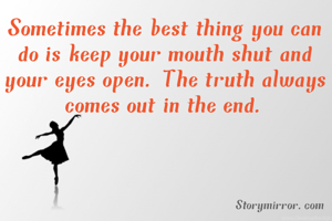 Sometimes the best thing you can do is keep your mouth shut and your eyes open. The truth always comes out in the end.