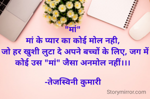 "मां"
मां के प्यार का कोई मोल नही,
  जो हर खुशी लुटा दे अपने बच्चों के लिए, जग में कोई उस "मां" जैसा अनमोल नहीं।।।

-तेजस्विनी कुमारी