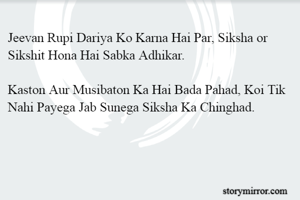 Jeevan Rupi Dariya Ko Karna Hai Par, Siksha or Sikshit Hona Hai Sabka Adhikar.

Kaston Aur Musibaton Ka Hai Bada Pahad, Koi Tik Nahi Payega Jab Sunega Siksha Ka Chinghad.
