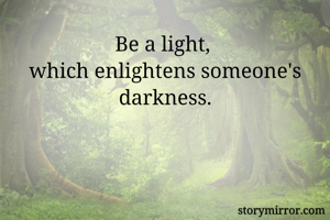 Be a light, 
which enlightens someone's darkness.