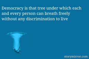 Democracy is that tree under which each and every person can breath freely without any discrimination to live 