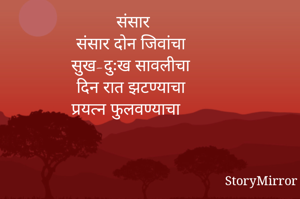         संसार
संसार दोन जिवांचा 
सुख-दुःख सावलीचा 
दिन रात झटण्याचा
प्रयत्न फुलवण्याचा

