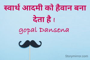 स्वार्थ आदमी को हैवान बना देता है I 
gopal Dansena 