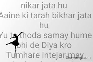  Yu chera dekh kar may nikar jata hu 
Aaine ki tarah bikhar jata hu 
Yu to thoda samay hume bhi de Diya kro 
Tumhare intejar may thoda taher jata hu