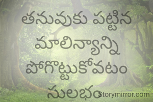 తనువుకు పట్టిన మాలిన్యాన్ని పోగొట్టుకోవటం సులభం 
మనసుకు పట్టిన మాలిన్యాన్ని పోగొట్టుకోవటం కష్టం 