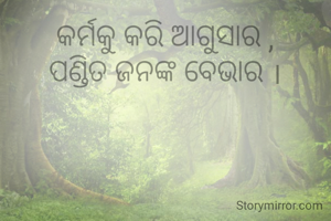 କର୍ମକୁ କରି ଆଗୁସାର ,
ପଣ୍ଡିତ ଜନଙ୍କ ବେଭାର ।