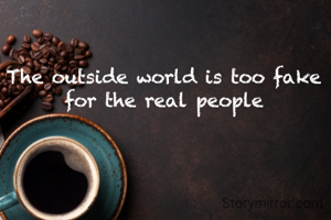 The outside world is too fake for the real people