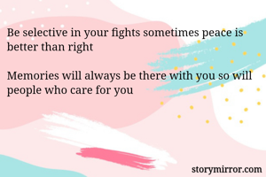 Be selective in your fights sometimes peace is better than right

Memories will always be there with you so will people who care for you 