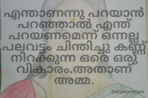എന്താണന്നു പറയാൻ പറഞ്ഞാൽ എന്ത് പറയണമെന്ന് ഒന്നല്ല പലവട്ടം ചിന്തിച്ചു കണ്ണ് നിറക്കുന്ന ഒരെ ഒരു വികാരം.അതാണ് അമ്മ.
