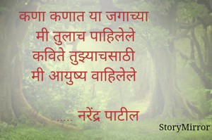 कणा-कणात या जगाच्या
मी तुलाच पाहिलेले
कविते तुझ्याचसाठी
मी आयुष्य वाहिलेले

..... नरेंद्र पाटील