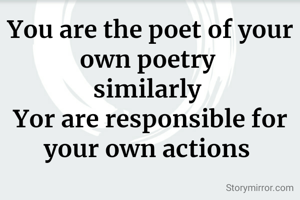 You are the poet of your own poetry 
similarly 
Yor are responsible for your own actions 