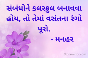 સંબંધોને કલરફુલ બનાવવા હોય, તો તેમાં વસંતના રંગો પૂરો.
                  - મનહર 