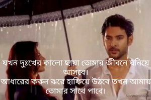 যখন দুঃখের কালো ছায়া তোমার জীবনে ঘনিয়ে আসবে।
আধারের করুন ঝরে হাফিয়ে উঠবে তখন আমায় তোমার সাথে পাবে।