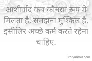 आशीर्वाद कब कौनसा रूप मे मिलता है, समझना मुश्किल है,
इसीलिर अच्छे कर्म करते रहेना चाहिए.