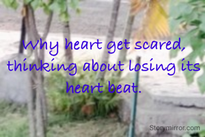 Why heart get scared, thinking about losing its heart beat.