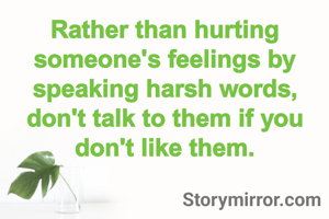 Rather than hurting someone's feelings by speaking harsh words, don't talk to them if you don't like them.