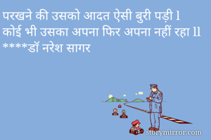 परखने की उसको आदत ऐसी बुरी पड़ी l
कोई भी उसका अपना फिर अपना नहीं रहा ll
****डॉ नरेश सागर
