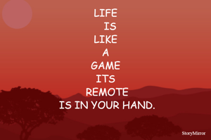 LIFE IS LIKE A GAME ITS REMOTE IS IN YOUR HAND.
