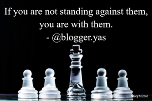If you are not standing against them, you are with them.
- @blogger.yas