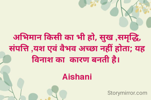 अभिमान किसी का भी हो, सुख ,समृद्धि, संपत्ति ,यश एवं वैभव अच्छा नहीं होता; यह विनाश का  कारण बनती है। 

Aishani