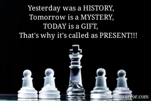 Yesterday was a HISTORY,
Tomorrow is a MYSTERY,
TODAY is a GIFT,
        That's why it's called as PRESENT!!!