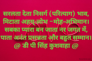 सरलता देता निसर्ग (परित्याग) भाव,
मिटाता अहम्-लोभ -मोह-अभिमान।
सबका प्यारा बन जाता नर जगत में,
पाता अनंत प्रसन्नता और बहुत सम्मान।
@ डी पी सिंह कुशवाहा @