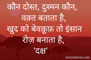 कौन दोस्त, दुश्मन कौन, वक़्त बताता है,
खुद को बेवक़ूफ़ तो इंसान रोज़ बनाता है, 
'दक्ष' 