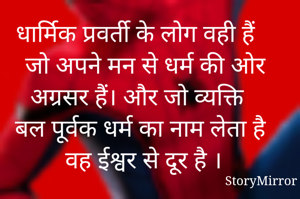 धार्मिक प्रवर्ती के लोग वही हैं जो अपने मन से धर्म की ओर अग्रसर हैं। और जो व्यक्ति बल पूर्वक धर्म का नाम लेता है वह ईश्वर से दूर है ।