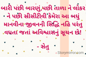 બારી પછી બારણું,પછી તાળા ને લોકર ને પછી સીસીટીવી કેમેરા આ બધું માનવીના જીવનની સિદ્ધિ નહિ પરંતુ વધતા જતાં અવિશ્વાસનું સૂચન છે!

- સેતુ