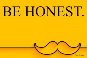 BE HONEST.