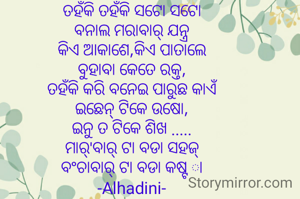 ତହଁକି ତହଁକି ସଟୋ ସଟୋ
ବନାଲ ମରାବାର୍ ଯନ୍ତ୍ର
କିଏ ଆକାଶେ,କିଏ ପାତାଲେ
ବୁହାବା କେତେ ରକ୍ତ,
ତହଁକି କରି ବନେଇ ପାରୁଛ କାଏଁ
ଇଛେନ୍ ଟିକେ ଉଷୋ,
ଇନୁ ତ ଟିକେ ଶିଖ .....
ମାର୍'ବାର୍ ଟା ବଡା ସହଜ୍
ବଂଚାବାର୍ ଟା ବଡା କଷ୍ଟ ା
-Alhadini-